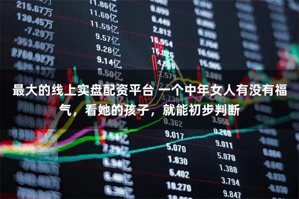 最大的线上实盘配资平台 一个中年女人有没有福气，看她的孩子，就能初步判断