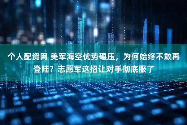 个人配资网 美军海空优势碾压，为何始终不敢再登陆？志愿军这招让对手彻底服了