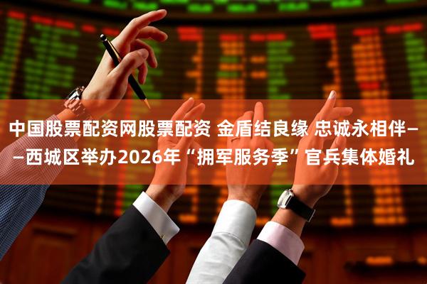 中国股票配资网股票配资 金盾结良缘 忠诚永相伴——西城区举办2026年“拥军服务季”官兵集体婚礼