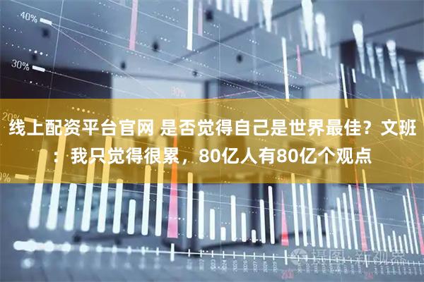 线上配资平台官网 是否觉得自己是世界最佳？文班：我只觉得很累，80亿人有80亿个观点